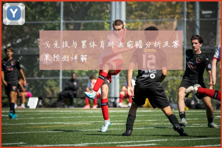 戈竞技与累体育对决前瞻分析及赛果预测详解