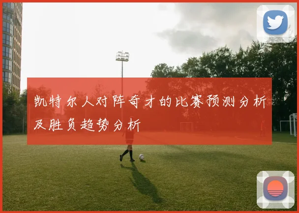 凯特尔人对阵奇才的比赛预测分析及胜负趋势分析