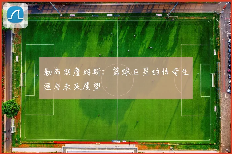 勒布朗詹姆斯：篮球巨星的传奇生涯与未来展望
