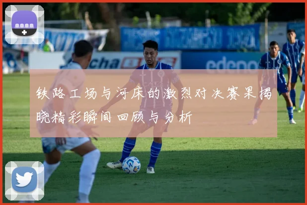 铁路工场与河床的激烈对决赛果揭晓精彩瞬间回顾与分析