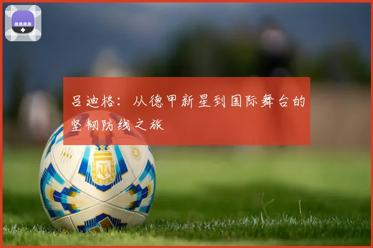 吕迪格：从德甲新星到国际舞台的坚韧防线之旅
