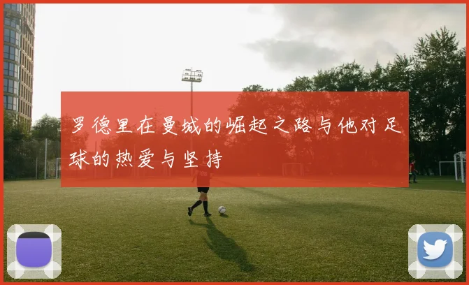 罗德里在曼城的崛起之路与他对足球的热爱与坚持
