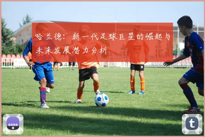 哈兰德：新一代足球巨星的崛起与未来发展潜力分析