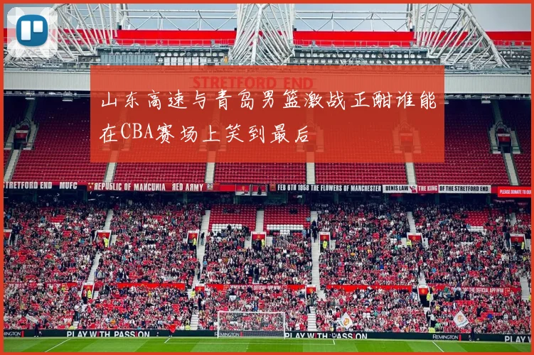 山东高速与青岛男篮激战正酣谁能在CBA赛场上笑到最后