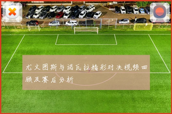 尤文图斯与诺瓦拉精彩对决视频回顾及赛后分析