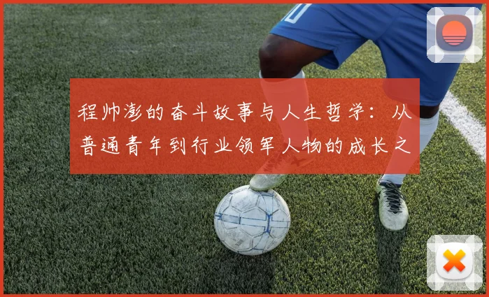 程帅澎的奋斗故事与人生哲学：从普通青年到行业领军人物的成长之路