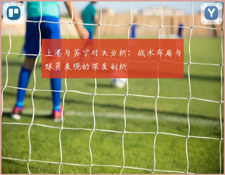 上港与苏宁对决分析：战术布局与球员表现的深度剖析