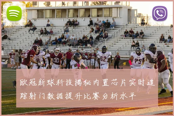 欧冠新球科技揭秘内置芯片实时追踪射门数据提升比赛分析水平