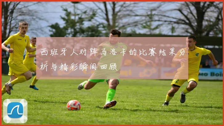 西班牙人对阵马洛卡的比赛结果分析与精彩瞬间回顾