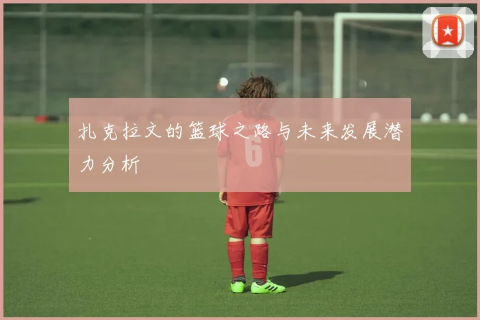 扎克拉文的篮球之路与未来发展潜力分析