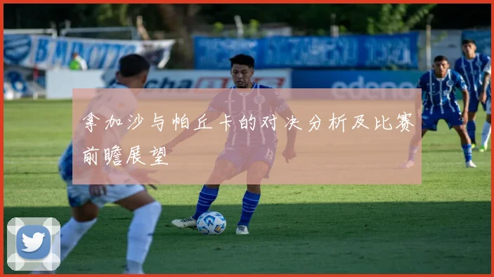 拿加沙与帕丘卡的对决分析及比赛前瞻展望
