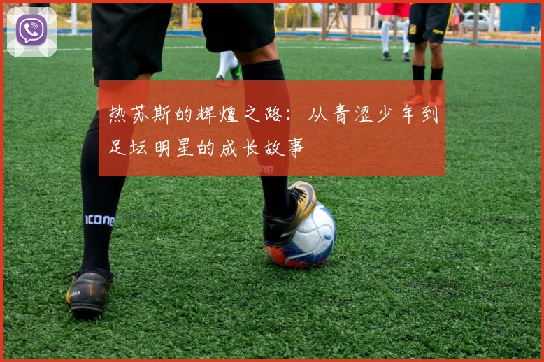 热苏斯的辉煌之路：从青涩少年到足坛明星的成长故事