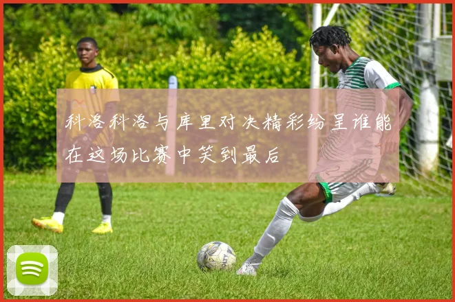 科洛科洛与库里对决精彩纷呈谁能在这场比赛中笑到最后
