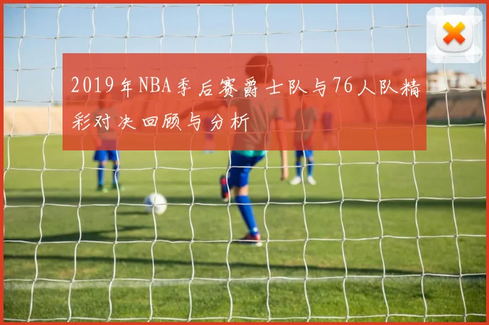 2019年NBA季后赛爵士队与76人队精彩对决回顾与分析